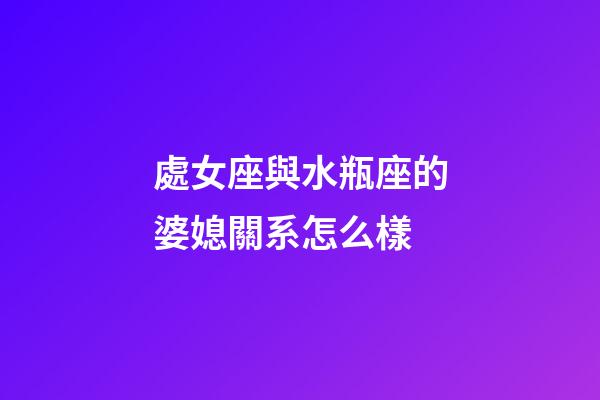 處女座與水瓶座的婆媳關系怎么樣-第1張-星座運勢-玄機派