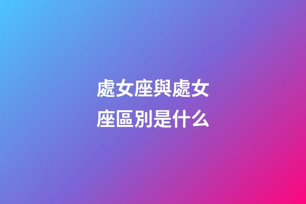 處女座與處女座區別是什么-第1張-星座運勢-玄機派