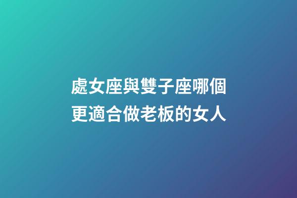 處女座與雙子座哪個更適合做老板的女人-第1張-星座運勢-玄機派