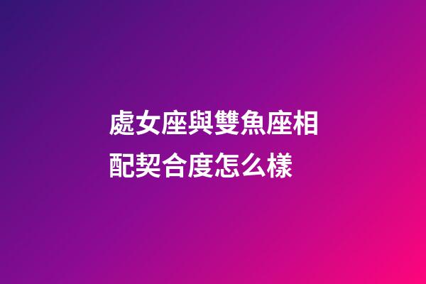 處女座與雙魚座相配契合度怎么樣-第1張-星座運勢-玄機派