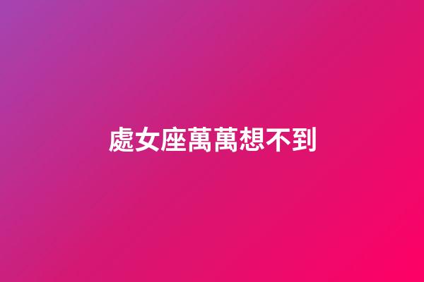 處女座萬萬想不到-第1張-星座運(yùn)勢-玄機(jī)派