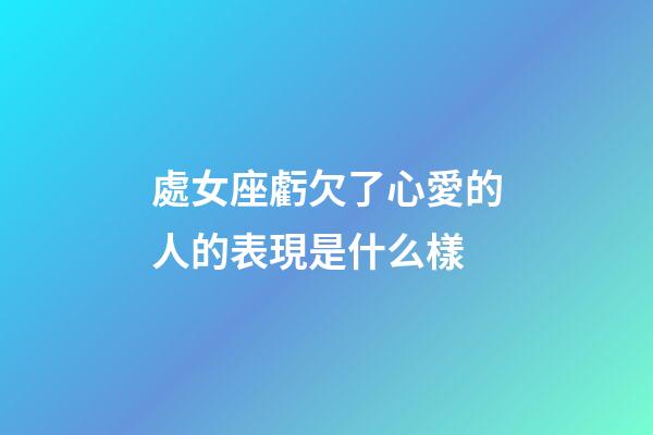 處女座虧欠了心愛的人的表現是什么樣-第1張-星座運勢-玄機派