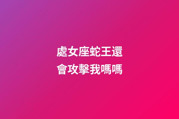 處女座蛇王還會攻擊我嗎嗎-第1張-星座運勢-玄機派