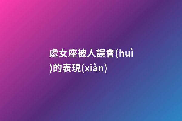 處女座被人誤會(huì)的表現(xiàn)-第1張-星座運(yùn)勢-玄機(jī)派