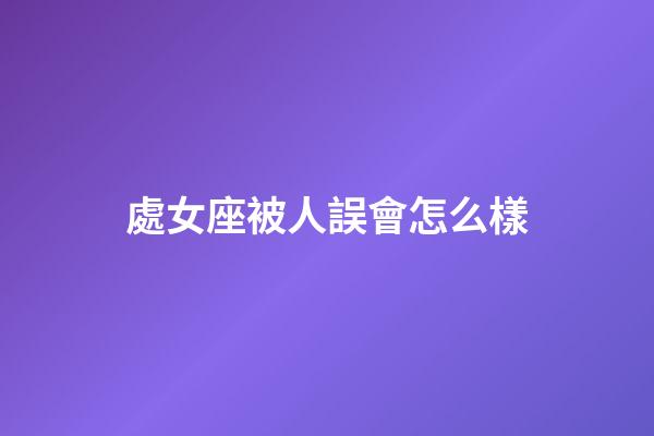 處女座被人誤會怎么樣-第1張-星座運勢-玄機派