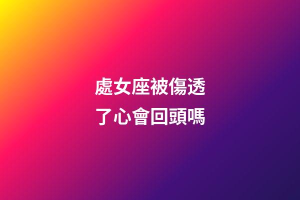處女座被傷透了心會回頭嗎-第1張-星座運勢-玄機派