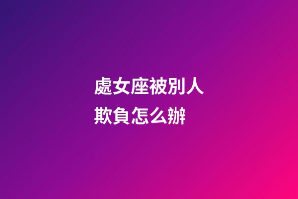 處女座被別人欺負怎么辦-第1張-星座運勢-玄機派