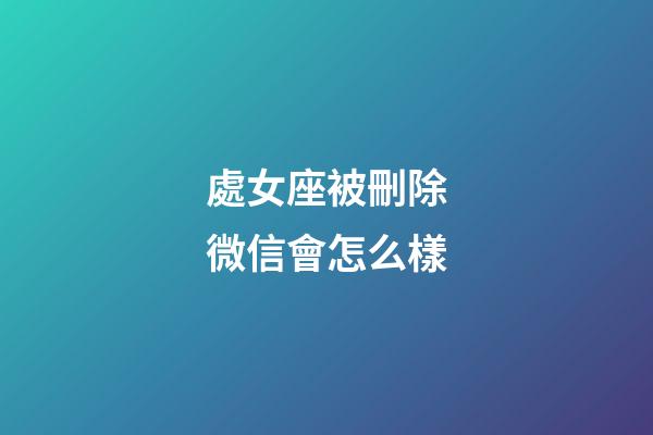 處女座被刪除微信會怎么樣-第1張-星座運勢-玄機派