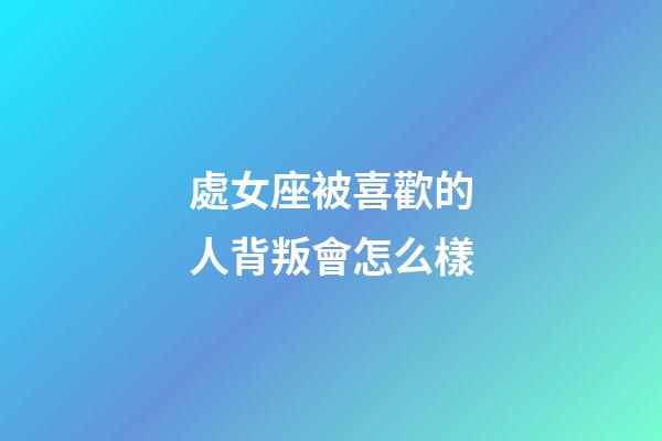 處女座被喜歡的人背叛會怎么樣-第1張-星座運勢-玄機派