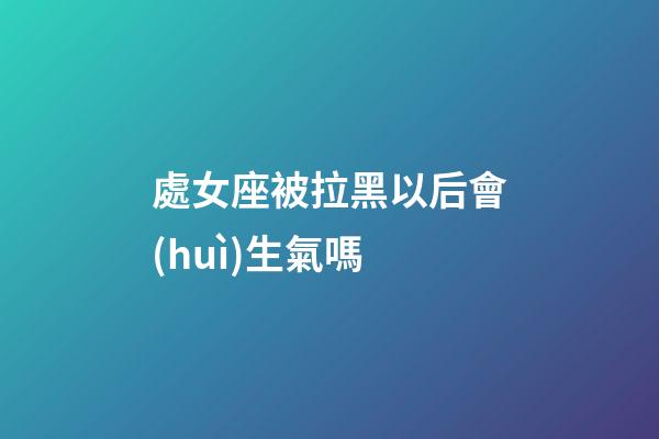 處女座被拉黑以后會(huì)生氣嗎-第1張-星座運(yùn)勢(shì)-玄機(jī)派