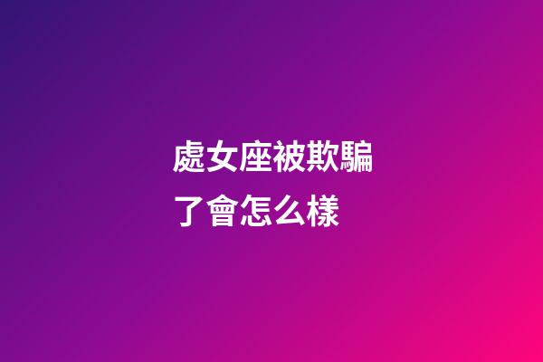 處女座被欺騙了會怎么樣-第1張-星座運勢-玄機派