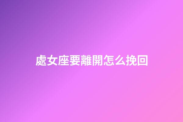 處女座要離開怎么挽回-第1張-星座運(yùn)勢-玄機(jī)派