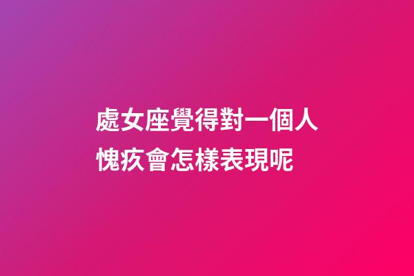 處女座覺得對一個人愧疚會怎樣表現呢-第1張-星座運勢-玄機派