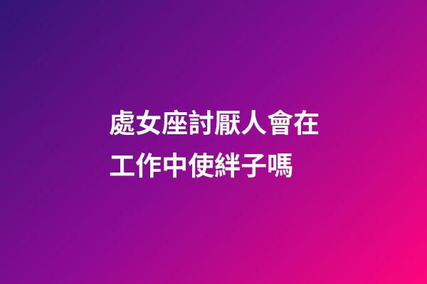 處女座討厭人會在工作中使絆子嗎-第1張-星座運勢-玄機派