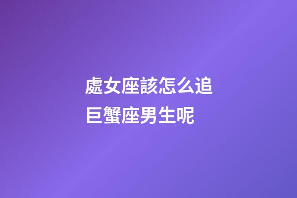 處女座該怎么追巨蟹座男生呢-第1張-星座運勢-玄機派