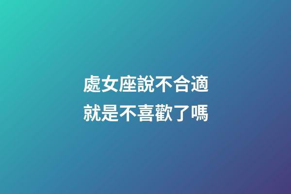 處女座說不合適就是不喜歡了嗎-第1張-星座運勢-玄機派