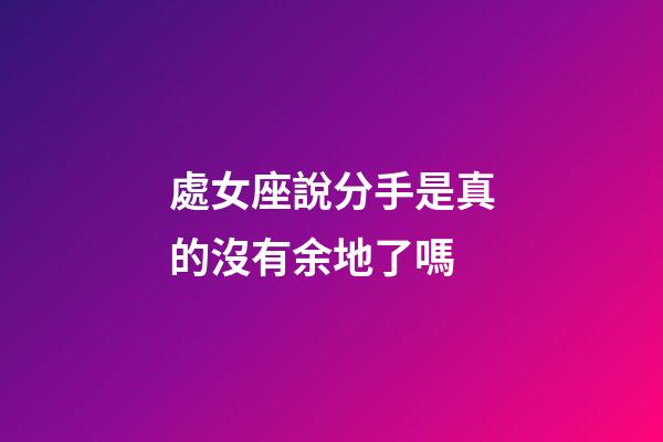 處女座說分手是真的沒有余地了嗎-第1張-星座運勢-玄機派