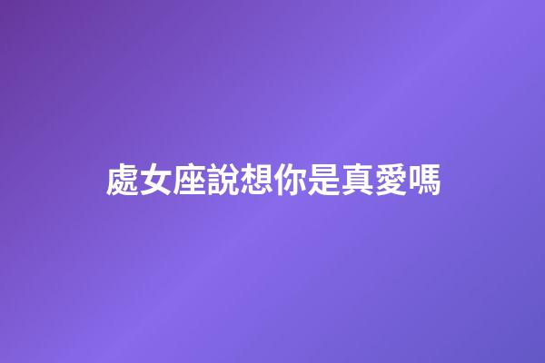 處女座說想你是真愛嗎-第1張-星座運(yùn)勢-玄機(jī)派