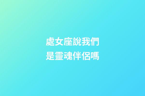 處女座說我們是靈魂伴侶嗎-第1張-星座運勢-玄機派