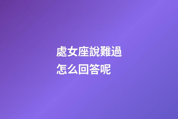 處女座說難過怎么回答呢-第1張-星座運勢-玄機派
