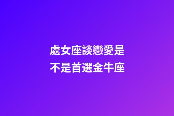 處女座談戀愛是不是首選金牛座-第1張-星座運勢-玄機(jī)派