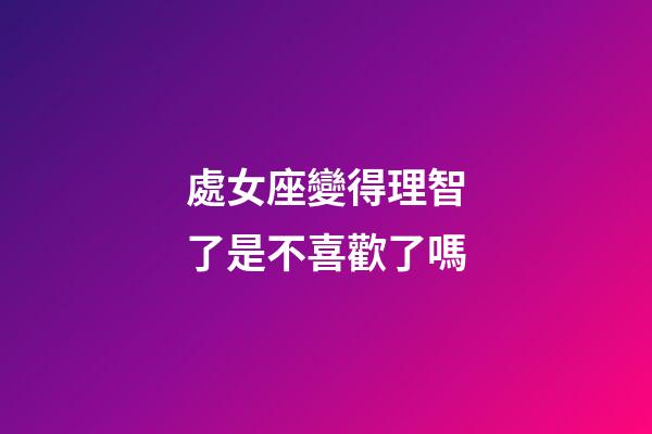 處女座變得理智了是不喜歡了嗎-第1張-星座運勢-玄機派