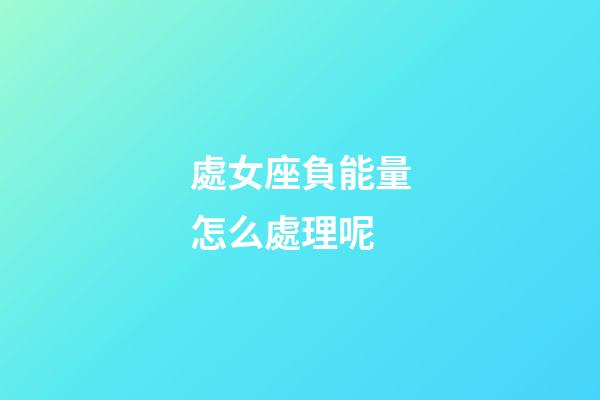 處女座負能量怎么處理呢-第1張-星座運勢-玄機派