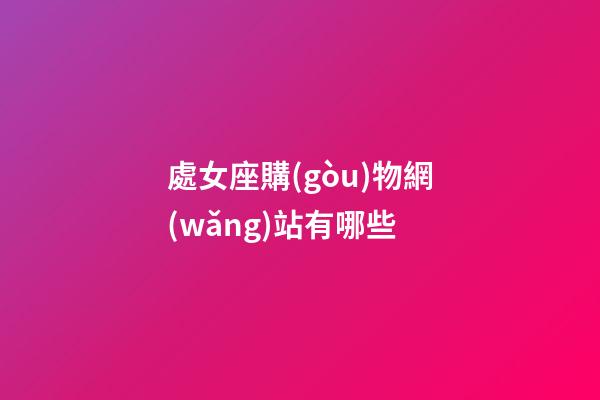 處女座購(gòu)物網(wǎng)站有哪些