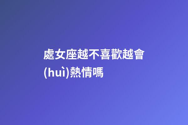 處女座越不喜歡越會(huì)熱情嗎-第1張-星座運(yùn)勢(shì)-玄機(jī)派