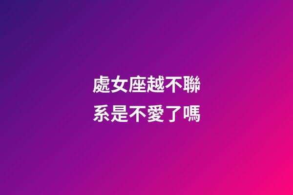 處女座越不聯系是不愛了嗎-第1張-星座運勢-玄機派