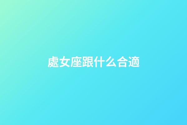 處女座跟什么合適-第1張-星座運勢-玄機派