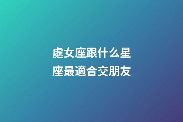 處女座跟什么星座最適合交朋友-第1張-星座運勢-玄機派