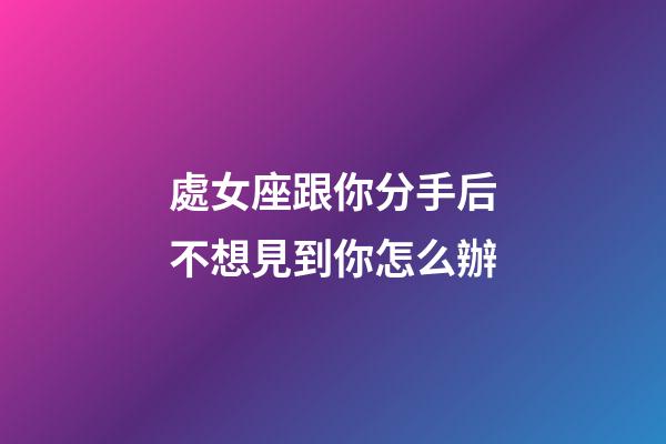 處女座跟你分手后不想見到你怎么辦-第1張-星座運勢-玄機派