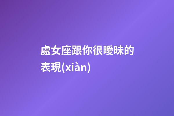 處女座跟你很曖昧的表現(xiàn)-第1張-星座運(yùn)勢(shì)-玄機(jī)派