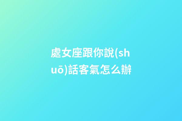 處女座跟你說(shuō)話客氣怎么辦-第1張-星座運(yùn)勢(shì)-玄機(jī)派