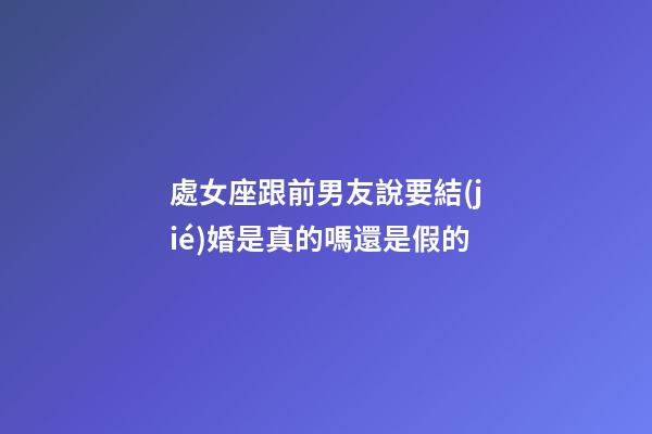 處女座跟前男友說要結(jié)婚是真的嗎還是假的-第1張-星座運勢-玄機派