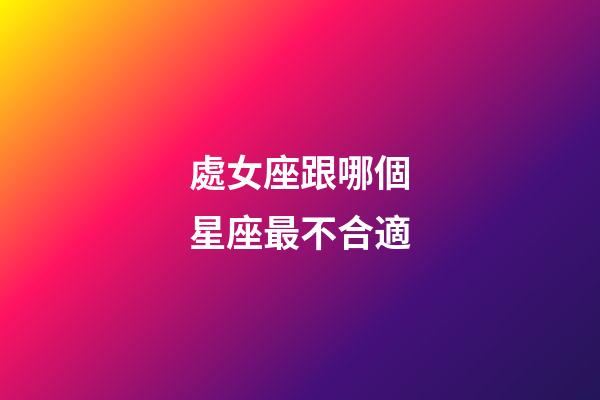 處女座跟哪個星座最不合適-第1張-星座運勢-玄機派
