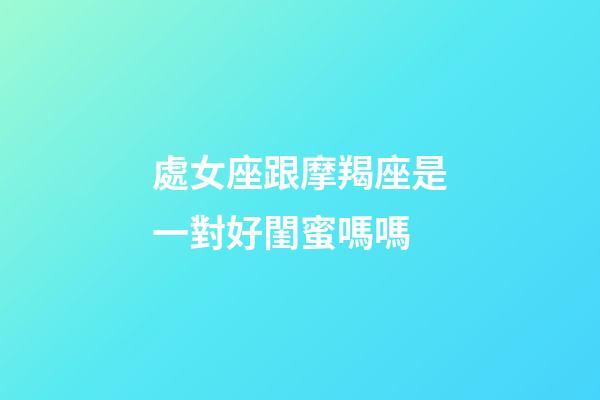 處女座跟摩羯座是一對好閨蜜嗎嗎-第1張-星座運勢-玄機派