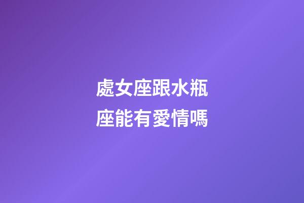 處女座跟水瓶座能有愛情嗎-第1張-星座運勢-玄機派