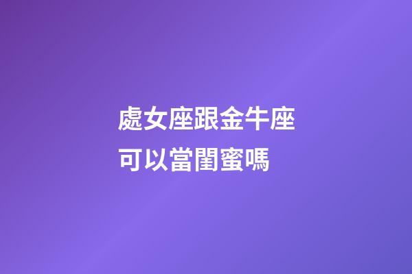 處女座跟金牛座可以當閨蜜嗎-第1張-星座運勢-玄機派