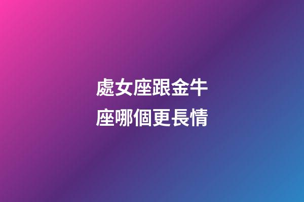 處女座跟金牛座哪個更長情-第1張-星座運勢-玄機派
