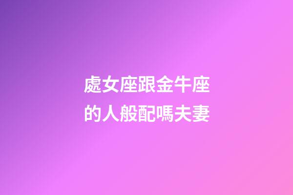 處女座跟金牛座的人般配嗎夫妻-第1張-星座運勢-玄機派