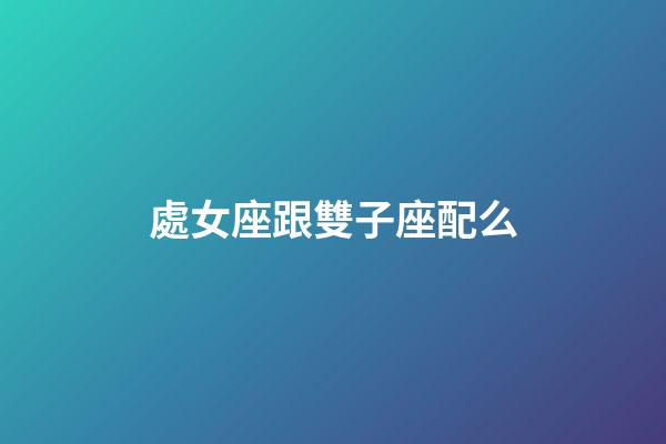 處女座跟雙子座配么-第1張-星座運勢-玄機派