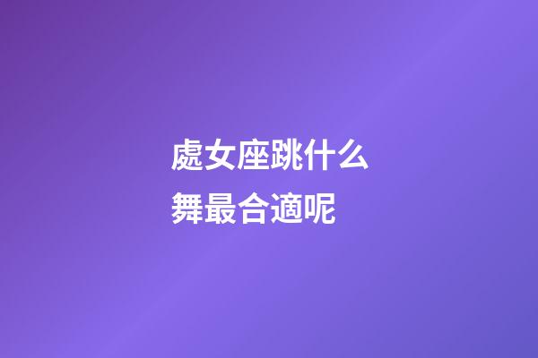 處女座跳什么舞最合適呢-第1張-星座運勢-玄機派