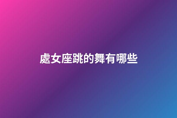 處女座跳的舞有哪些-第1張-星座運勢-玄機派