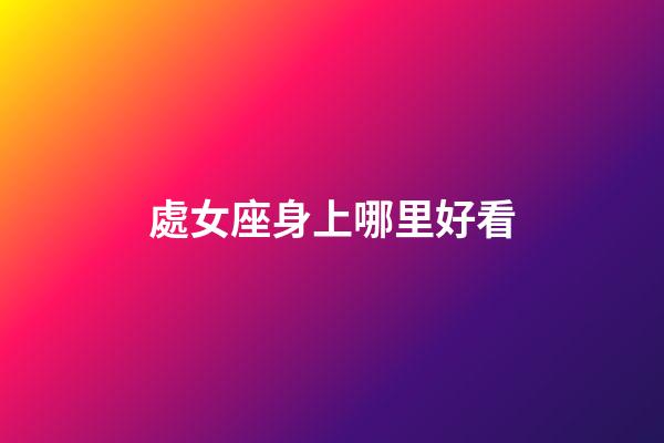 處女座身上哪里好看-第1張-星座運勢-玄機派