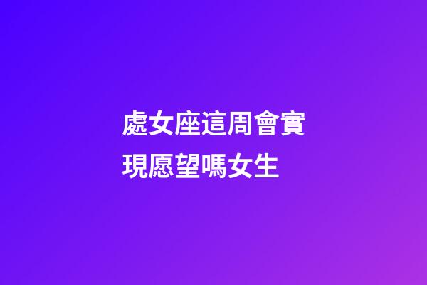 處女座這周會實現愿望嗎女生-第1張-星座運勢-玄機派