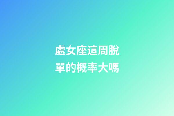 處女座這周脫單的概率大嗎-第1張-星座運勢-玄機派