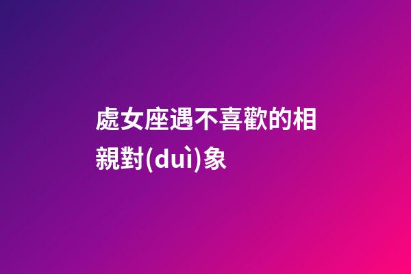 處女座遇不喜歡的相親對(duì)象-第1張-星座運(yùn)勢(shì)-玄機(jī)派