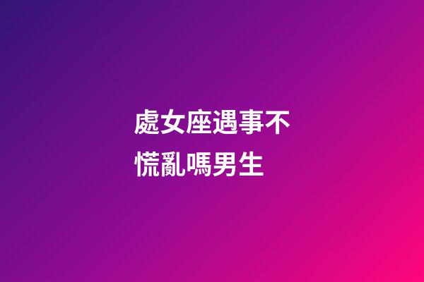 處女座遇事不慌亂嗎男生-第1張-星座運勢-玄機派